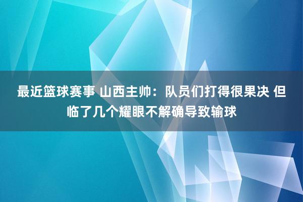 最近篮球赛事 山西主帅：队员们打得很果决 但临了几个耀眼不解确导致输球