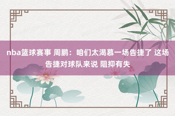 nba篮球赛事 周鹏：咱们太渴慕一场告捷了 这场告捷对球队来说 阻抑有失