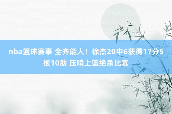 nba篮球赛事 全齐能人！徐杰20中6获得17分5板10助 压哨上篮绝杀比赛