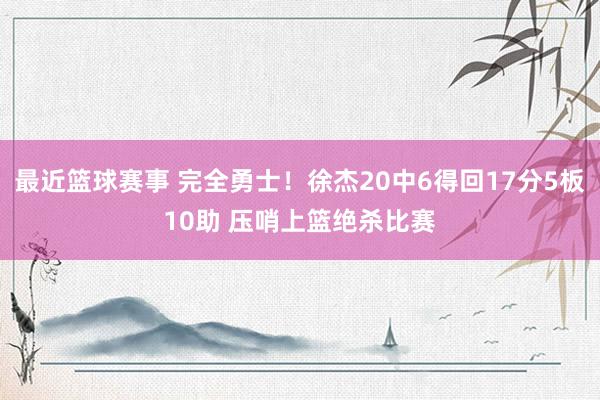 最近篮球赛事 完全勇士！徐杰20中6得回17分5板10助 压哨上篮绝杀比赛