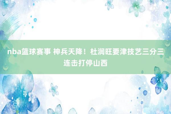 nba篮球赛事 神兵天降！杜润旺要津技艺三分三连击打停山西