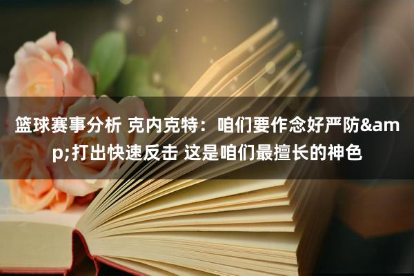 篮球赛事分析 克内克特：咱们要作念好严防&打出快速反击 这是咱们最擅长的神色