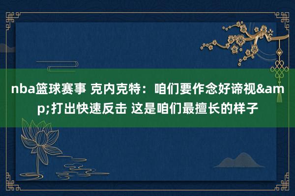 nba篮球赛事 克内克特：咱们要作念好谛视&打出快速反击 这是咱们最擅长的样子