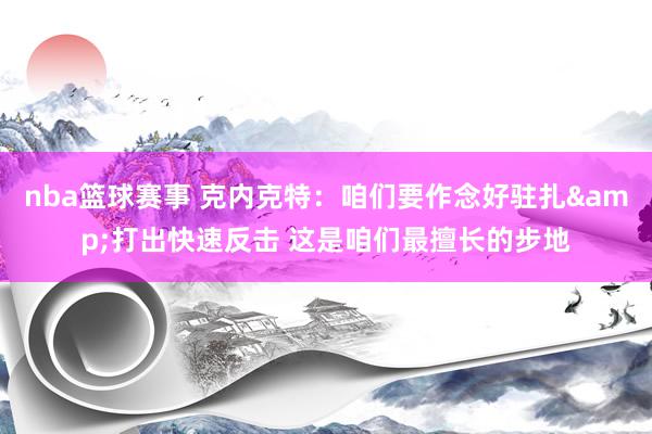 nba篮球赛事 克内克特：咱们要作念好驻扎&打出快速反击 这是咱们最擅长的步地