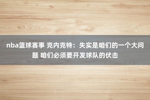 nba篮球赛事 克内克特：失实是咱们的一个大问题 咱们必须要开发球队的伏击