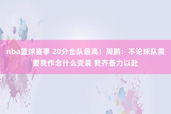 nba篮球赛事 20分全队最高！周鹏：不论球队需要我作念什么变装 我齐备力以赴