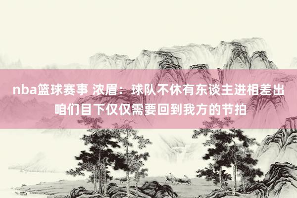 nba篮球赛事 浓眉：球队不休有东谈主进相差出 咱们目下仅仅需要回到我方的节拍