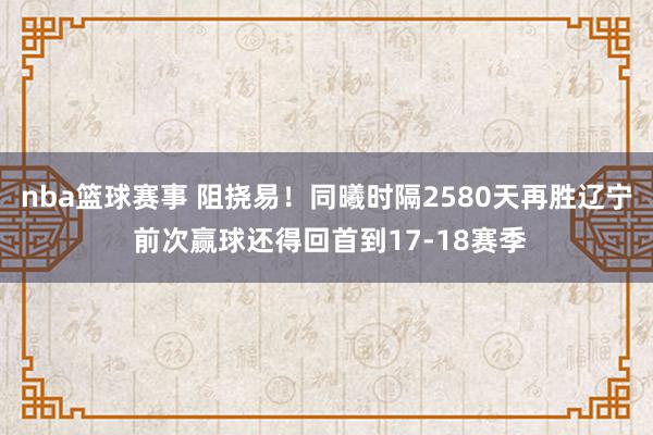 nba篮球赛事 阻挠易！同曦时隔2580天再胜辽宁 前次赢球还得回首到17-18赛季