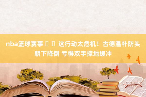 nba篮球赛事 ⚠️这行动太危机！古德温补防头朝下降倒 亏得双手撑地缓冲