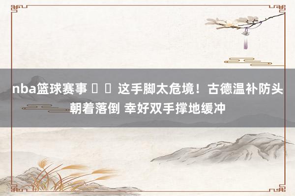 nba篮球赛事 ⚠️这手脚太危境！古德温补防头朝着落倒 幸好双手撑地缓冲