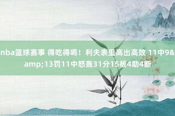 nba篮球赛事 得吃得喝！利夫表里高出高效 11中9&13罚11中怒轰31分15板4助4断