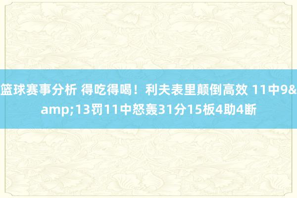 篮球赛事分析 得吃得喝！利夫表里颠倒高效 11中9&13罚11中怒轰31分15板4助4断