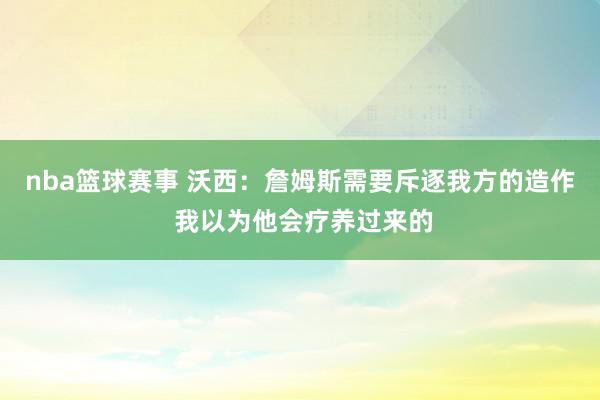 nba篮球赛事 沃西：詹姆斯需要斥逐我方的造作 我以为他会疗养过来的