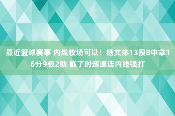 最近篮球赛事 内线收场可以！杨文体13投8中拿16分9板2助 临了时迤逦连内线强打