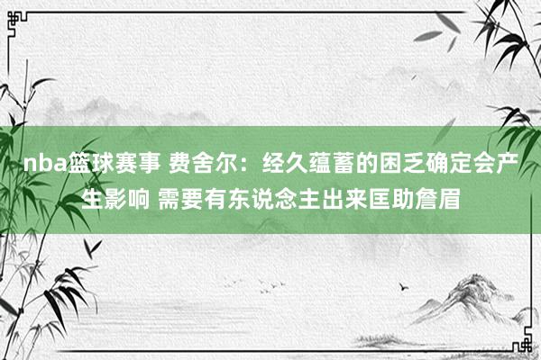 nba篮球赛事 费舍尔：经久蕴蓄的困乏确定会产生影响 需要有东说念主出来匡助詹眉