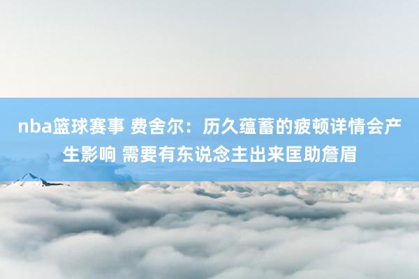 nba篮球赛事 费舍尔：历久蕴蓄的疲顿详情会产生影响 需要有东说念主出来匡助詹眉