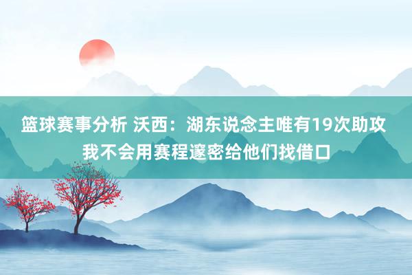 篮球赛事分析 沃西：湖东说念主唯有19次助攻 我不会用赛程邃密给他们找借口