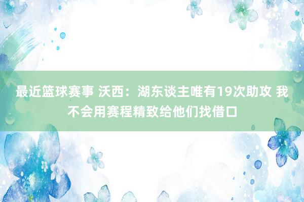 最近篮球赛事 沃西：湖东谈主唯有19次助攻 我不会用赛程精致给他们找借口