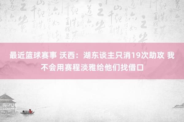 最近篮球赛事 沃西：湖东谈主只消19次助攻 我不会用赛程淡雅给他们找借口