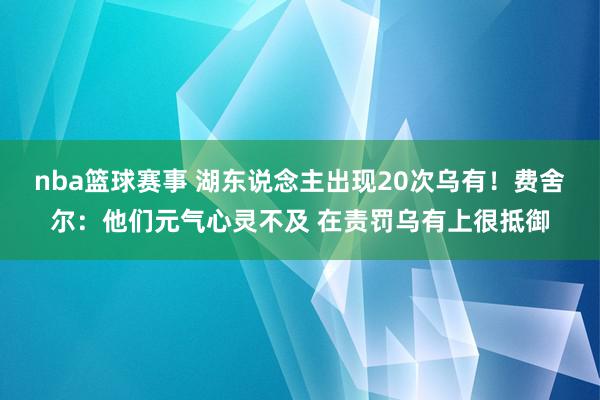 nba篮球赛事 湖东说念主出现20次乌有！费舍尔：他们元气心灵不及 在责罚乌有上很抵御