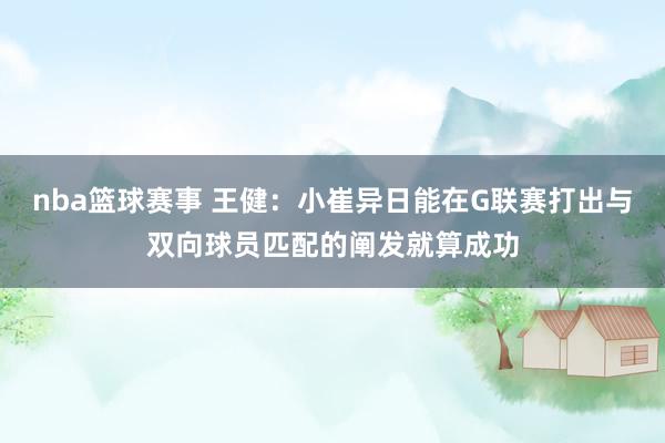 nba篮球赛事 王健：小崔异日能在G联赛打出与双向球员匹配的阐发就算成功