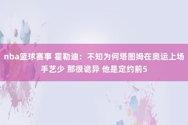 nba篮球赛事 霍勒迪：不知为何塔图姆在奥运上场手艺少 那很诡异 他是定约前5