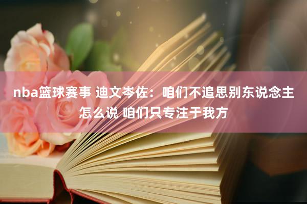 nba篮球赛事 迪文岑佐：咱们不追思别东说念主怎么说 咱们只专注于我方