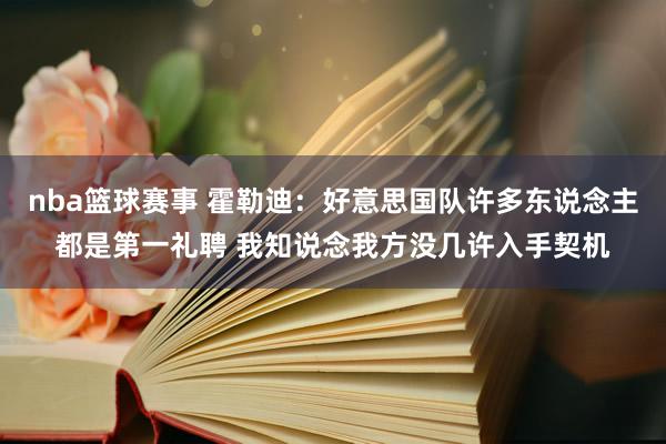 nba篮球赛事 霍勒迪：好意思国队许多东说念主都是第一礼聘 我知说念我方没几许入手契机