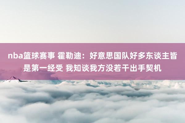 nba篮球赛事 霍勒迪：好意思国队好多东谈主皆是第一经受 我知谈我方没若干出手契机