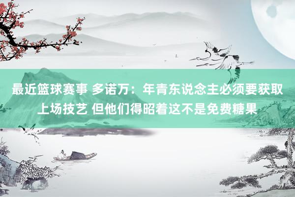 最近篮球赛事 多诺万：年青东说念主必须要获取上场技艺 但他们得昭着这不是免费糖果