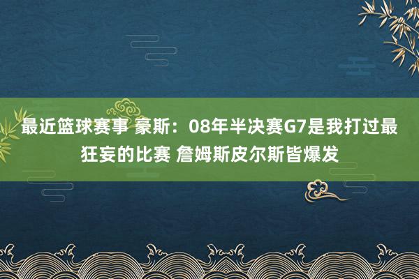 最近篮球赛事 豪斯：08年半决赛G7是我打过最狂妄的比赛 詹姆斯皮尔斯皆爆发