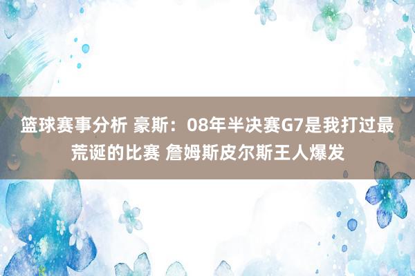 篮球赛事分析 豪斯：08年半决赛G7是我打过最荒诞的比赛 詹姆斯皮尔斯王人爆发