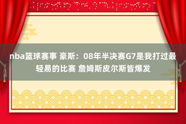 nba篮球赛事 豪斯：08年半决赛G7是我打过最轻易的比赛 詹姆斯皮尔斯皆爆发