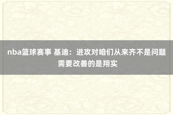 nba篮球赛事 基迪：进攻对咱们从来齐不是问题 需要改善的是翔实