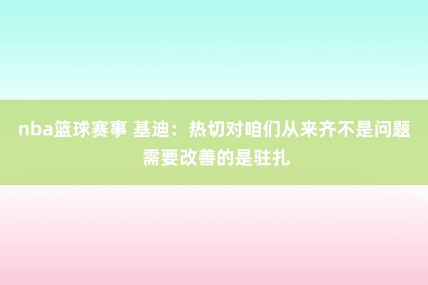 nba篮球赛事 基迪：热切对咱们从来齐不是问题 需要改善的是驻扎