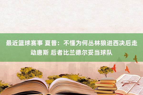 最近篮球赛事 夏普：不懂为何丛林狼进西决后走动唐斯 后者比兰德尔妥当球队