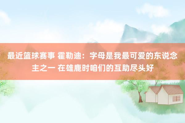 最近篮球赛事 霍勒迪：字母是我最可爱的东说念主之一 在雄鹿时咱们的互助尽头好