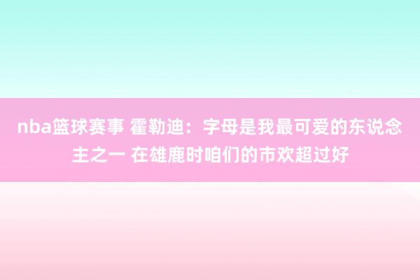 nba篮球赛事 霍勒迪：字母是我最可爱的东说念主之一 在雄鹿时咱们的市欢超过好