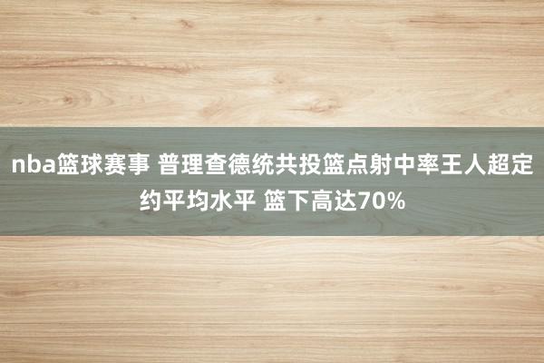 nba篮球赛事 普理查德统共投篮点射中率王人超定约平均水平 篮下高达70%