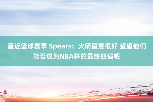 最近篮球赛事 Spears：火箭留意很好 望望他们能否成为NBA杯的最终四强吧