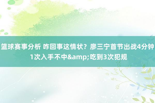 篮球赛事分析 咋回事这情状？廖三宁首节出战4分钟 1次入手不中&吃到3次犯规