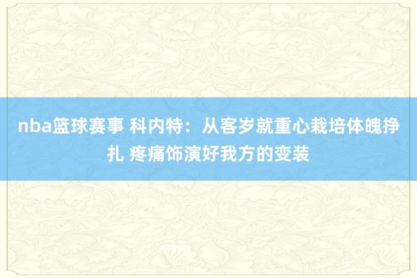 nba篮球赛事 科内特：从客岁就重心栽培体魄挣扎 疼痛饰演好我方的变装