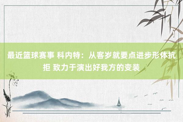 最近篮球赛事 科内特：从客岁就要点进步形体抗拒 致力于演出好我方的变装