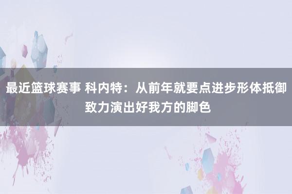 最近篮球赛事 科内特：从前年就要点进步形体抵御 致力演出好我方的脚色