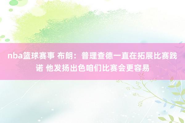 nba篮球赛事 布朗：普理查德一直在拓展比赛践诺 他发扬出色咱们比赛会更容易