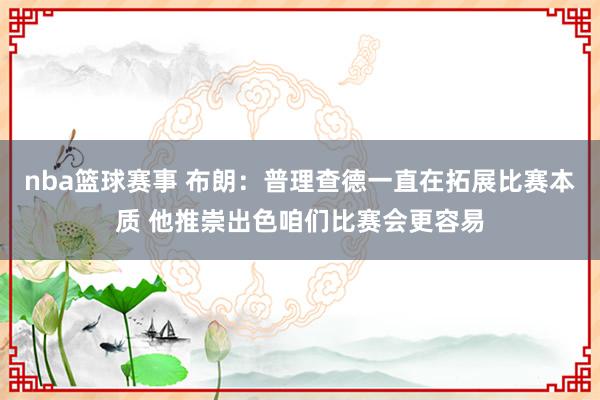 nba篮球赛事 布朗：普理查德一直在拓展比赛本质 他推崇出色咱们比赛会更容易