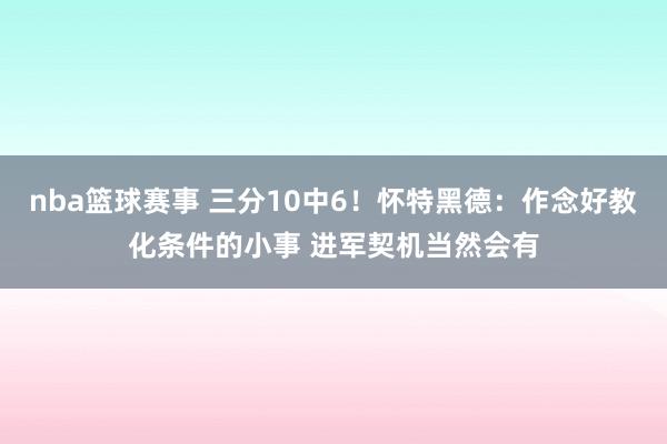 nba篮球赛事 三分10中6！怀特黑德：作念好教化条件的小事 进军契机当然会有