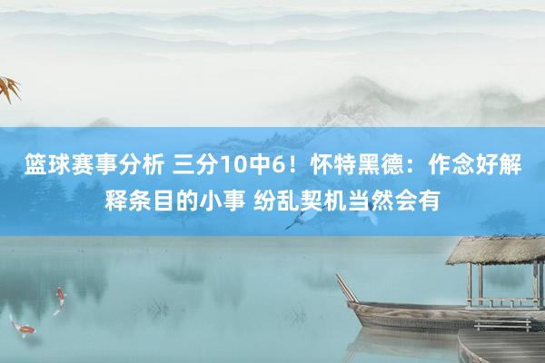 篮球赛事分析 三分10中6！怀特黑德：作念好解释条目的小事 纷乱契机当然会有