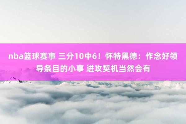 nba篮球赛事 三分10中6！怀特黑德：作念好领导条目的小事 进攻契机当然会有