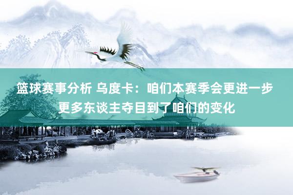 篮球赛事分析 乌度卡：咱们本赛季会更进一步 更多东谈主夺目到了咱们的变化